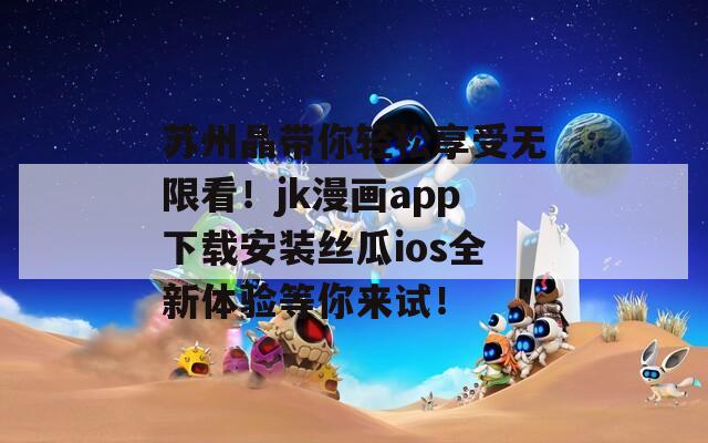 苏州晶带你轻松享受无限看！jk漫画app下载安装丝瓜ios全新体验等你来试！