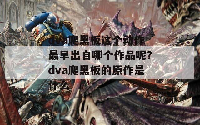 dva爬黑板这个动作最早出自哪个作品呢？dva爬黑板的原作是什么