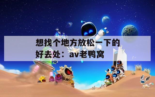 想找个地方放松一下的好去处：av老鸭窝