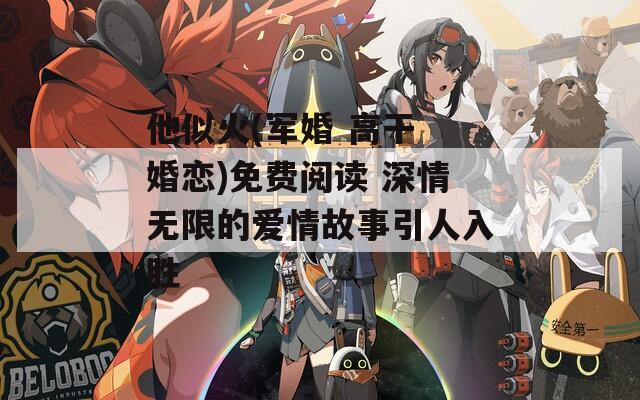 他似火(军婚 高干 婚恋)免费阅读 深情无限的爱情故事引人入胜
