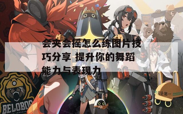 会夹会摇怎么练图片技巧分享 提升你的舞蹈能力与表现力