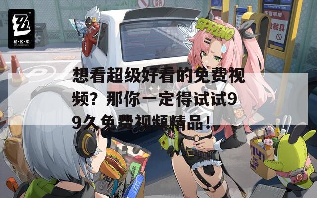 想看超级好看的免费视频？那你一定得试试99久免费视频精品！