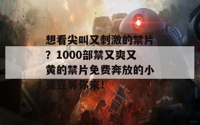 想看尖叫又刺激的禁片？1000部禁又爽又黄的禁片免费奔放的小豆豆等你来！