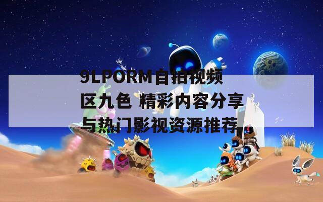 9LPORM自拍视频区九色 精彩内容分享与热门影视资源推荐