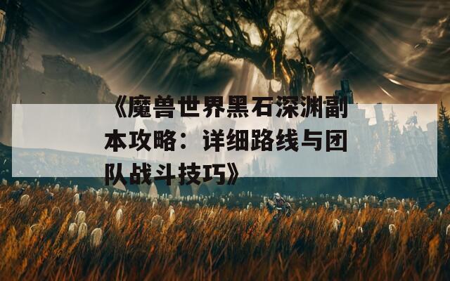《魔兽世界黑石深渊副本攻略：详细路线与团队战斗技巧》