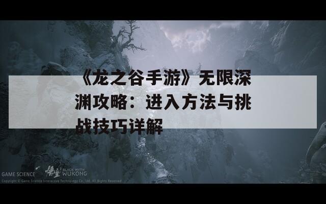 《龙之谷手游》无限深渊攻略：进入方法与挑战技巧详解