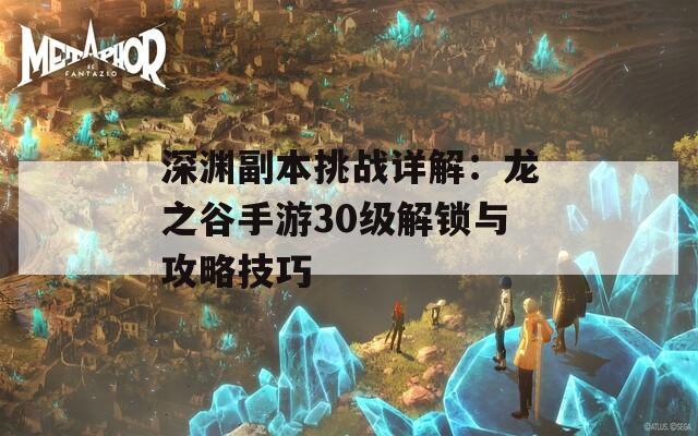 深渊副本挑战详解：龙之谷手游30级解锁与攻略技巧
