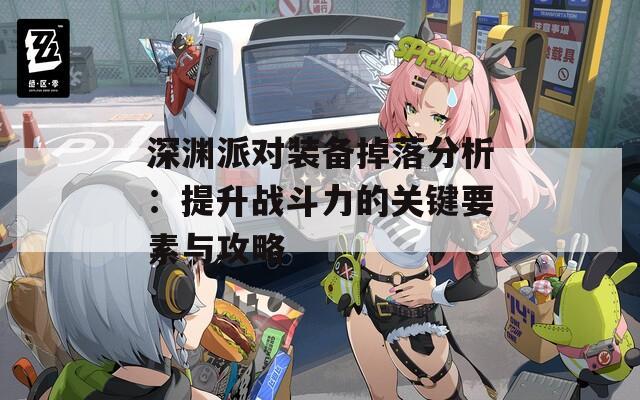 深渊派对装备掉落分析：提升战斗力的关键要素与攻略