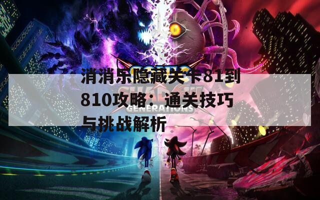 消消乐隐藏关卡81到810攻略：通关技巧与挑战解析