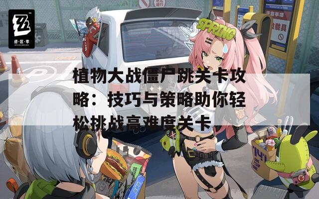 植物大战僵尸跳关卡攻略：技巧与策略助你轻松挑战高难度关卡