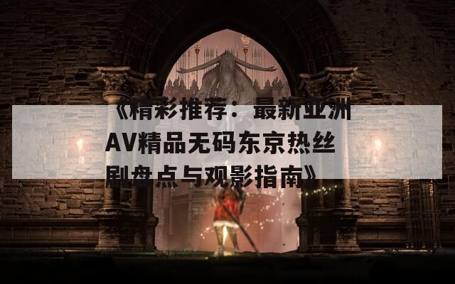 《精彩推荐：最新亚洲AV精品无码东京热丝剧盘点与观影指南》