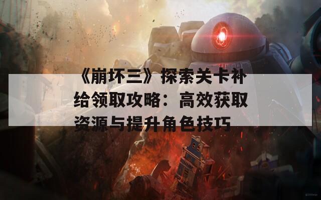 《崩坏三》探索关卡补给领取攻略：高效获取资源与提升角色技巧