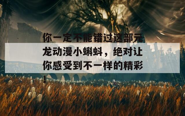 你一定不能错过这部元龙动漫小蝌蚪，绝对让你感受到不一样的精彩！