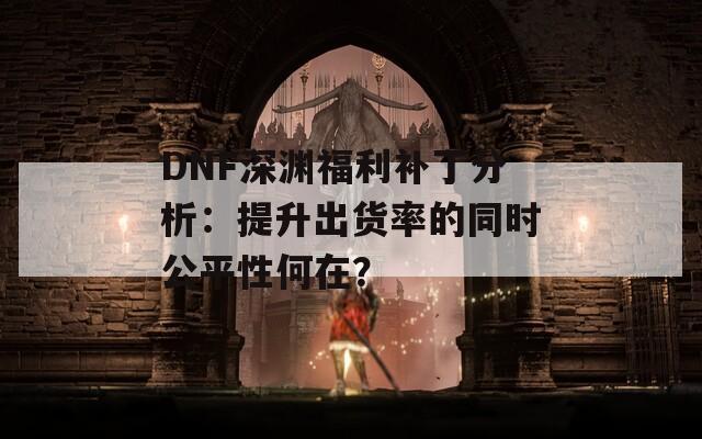 DNF深渊福利补丁分析：提升出货率的同时公平性何在？