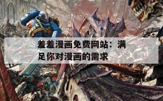 羞羞漫画免费网站：满足你对漫画的需求