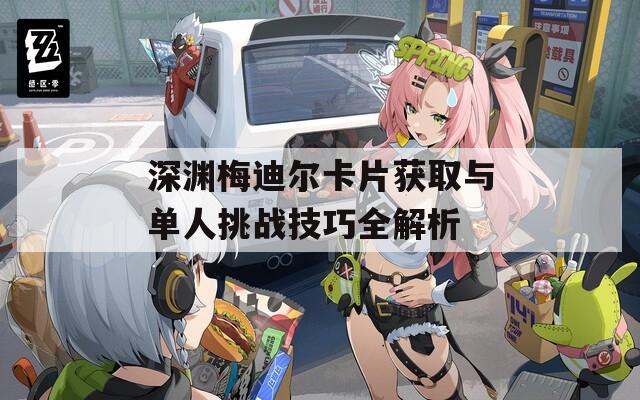 深渊梅迪尔卡片获取与单人挑战技巧全解析