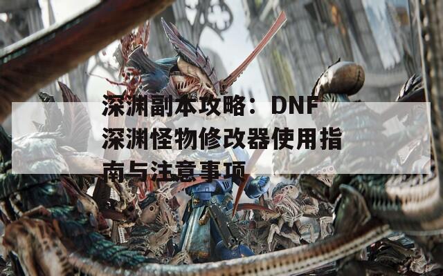 深渊副本攻略：DNF深渊怪物修改器使用指南与注意事项