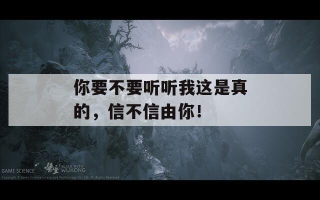 你要不要听听我这是真的，信不信由你！