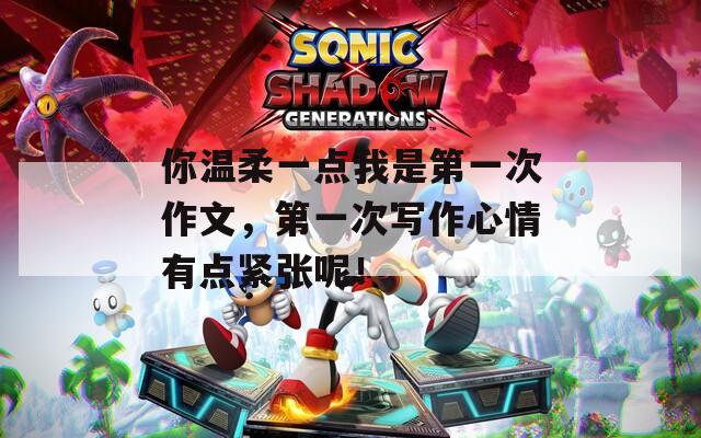 你温柔一点我是第一次作文，第一次写作心情有点紧张呢！