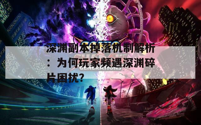 深渊副本掉落机制解析：为何玩家频遇深渊碎片困扰？