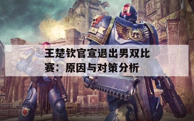 王楚钦官宣退出男双比赛：原因与对策分析