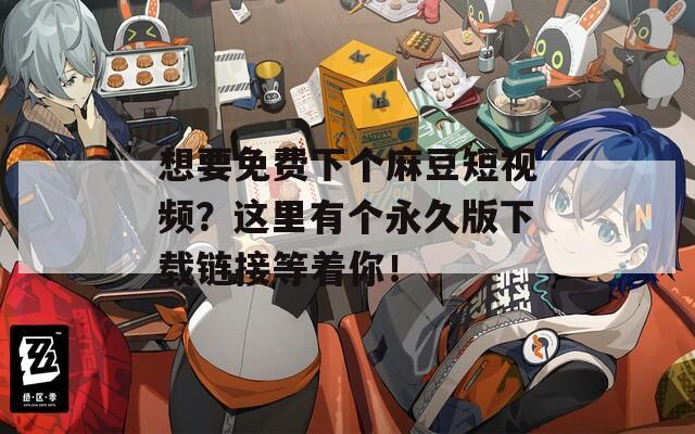 想要免费下个麻豆短视频？这里有个永久版下载链接等着你！