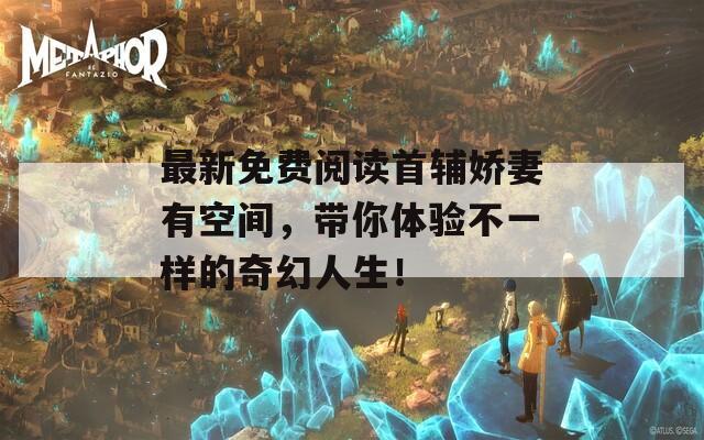 最新免费阅读首辅娇妻有空间，带你体验不一样的奇幻人生！