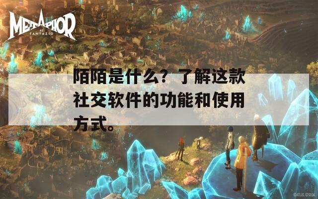 陌陌是什么？了解这款社交软件的功能和使用方式。