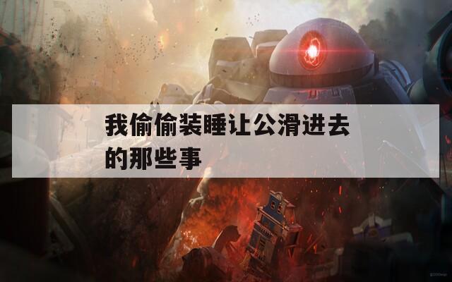 我偷偷装睡让公滑进去的那些事
