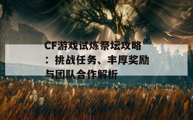 CF游戏试炼祭坛攻略：挑战任务、丰厚奖励与团队合作解析