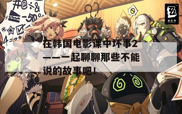 在韩国电影课中坏事2——一起聊聊那些不能说的故事吧！