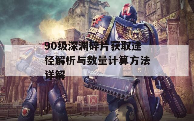 90级深渊碎片获取途径解析与数量计算方法详解