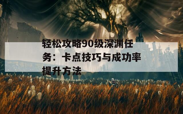 轻松攻略90级深渊任务：卡点技巧与成功率提升方法