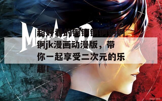 超好看的锕锕锕锕锕锕锕jk漫画动漫版，带你一起享受二次元的乐趣！