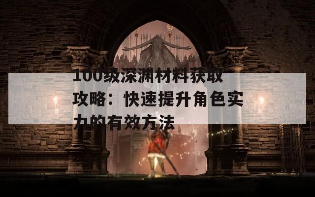 100级深渊材料获取攻略：快速提升角色实力的有效方法