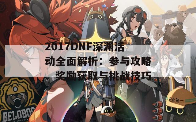 2017DNF深渊活动全面解析：参与攻略、奖励获取与挑战技巧