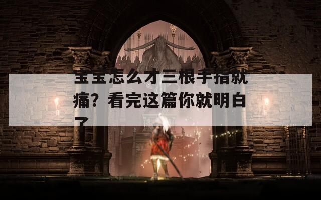 宝宝怎么才三根手指就痛？看完这篇你就明白了