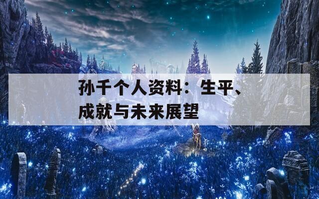 孙千个人资料：生平、成就与未来展望