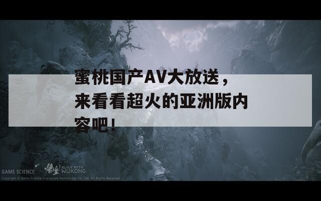 蜜桃国产AV大放送，来看看超火的亚洲版内容吧！