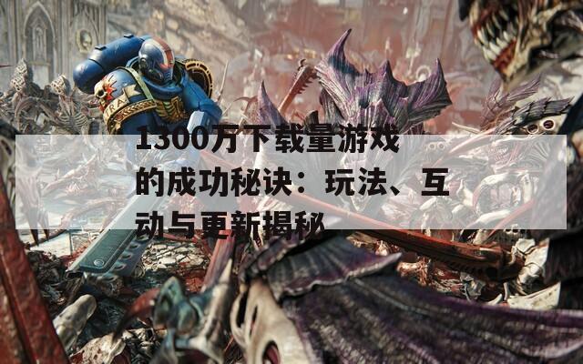 1300万下载量游戏的成功秘诀：玩法、互动与更新揭秘