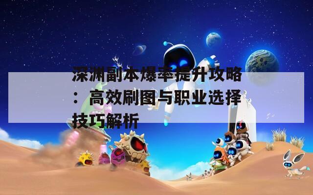 深渊副本爆率提升攻略：高效刷图与职业选择技巧解析