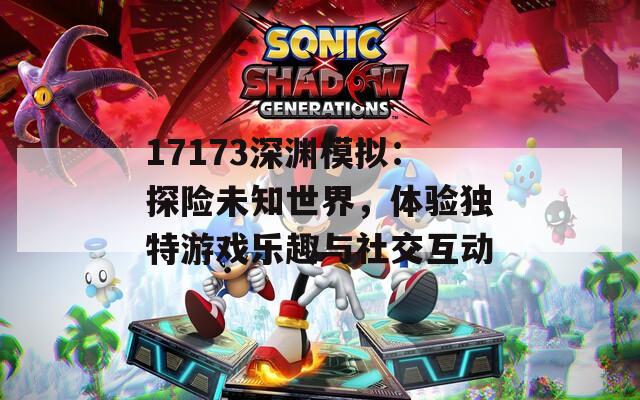 17173深渊模拟：探险未知世界，体验独特游戏乐趣与社交互动