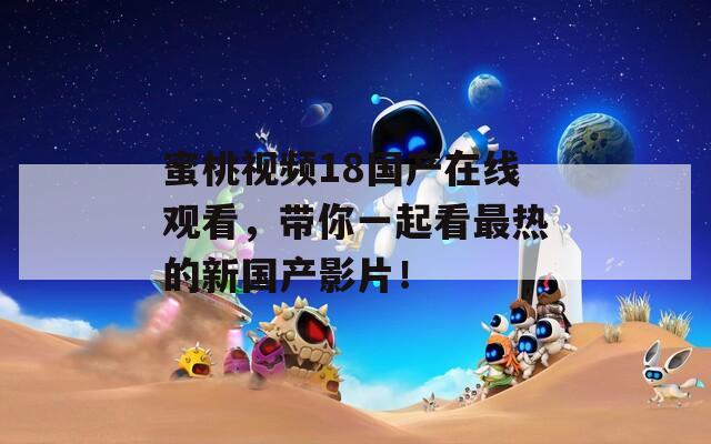 蜜桃视频18国产在线观看，带你一起看最热的新国产影片！