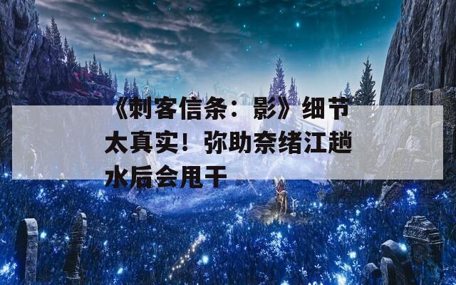 《刺客信条：影》细节太真实！弥助奈绪江趟水后会甩干