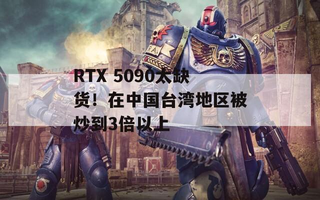 RTX 5090太缺货！在中国台湾地区被炒到3倍以上