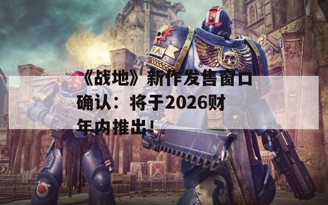 《战地》新作发售窗口确认：将于2026财年内推出！
