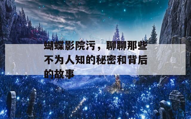 蝴蝶影院污，聊聊那些不为人知的秘密和背后的故事