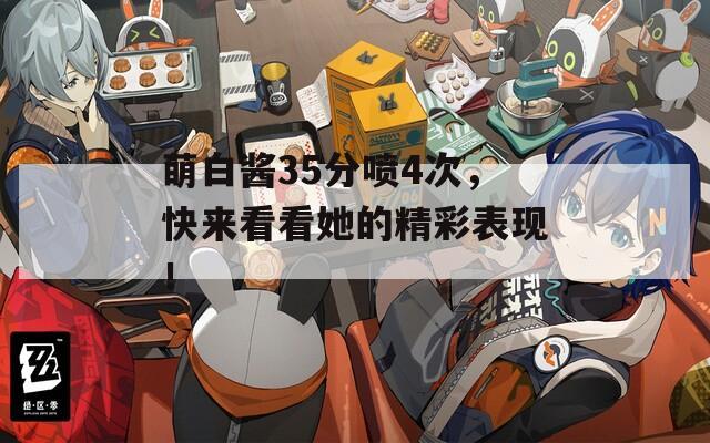 萌白酱35分喷4次，快来看看她的精彩表现！
