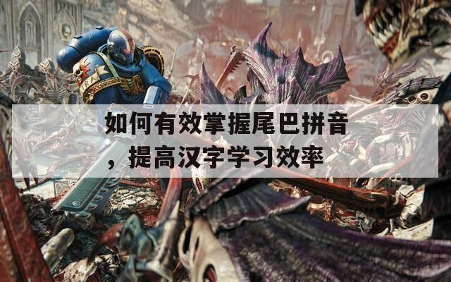 如何有效掌握尾巴拼音，提高汉字学习效率