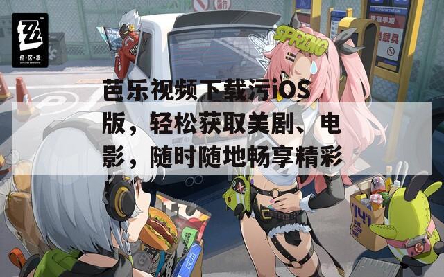 芭乐视频下载污iOS版，轻松获取美剧、电影，随时随地畅享精彩！